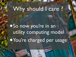 Why should I care ?

•   So now you’re in an
    utility computing model
•   You’re charged per usage
 