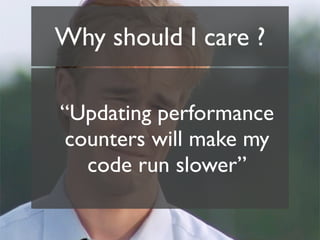 Why should I care ?

“Updating performance
counters will make my
  code run slower”
 