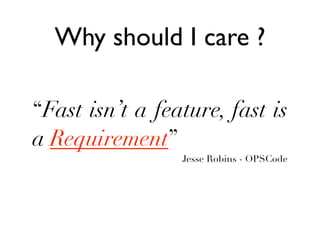 Why should I care ?

“Fast isn’t a feature, fast is
a Requirement”
                 Jesse Robins - OPSCode
 