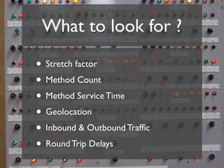What to look for ?

• Stretch factor
• Method Count
• Method Service Time
• Geolocation
• Inbound & Outbound Trafﬁc
• Round Trip Delays
 