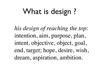 What is design ?

his design of reaching the top:
intention, aim, purpose, plan,
intent, objective, object, goal,
end, target; hope, desire, wish,
dream, aspiration, ambition.
 