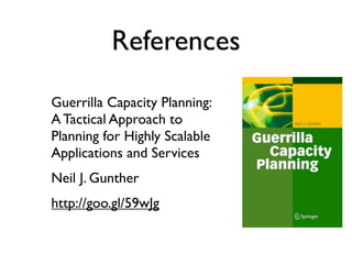 References
Guerrilla Capacity Planning:
A Tactical Approach to
Planning for Highly Scalable
Applications and Services
Neil J. Gunther
http://goo.gl/59wJg
 