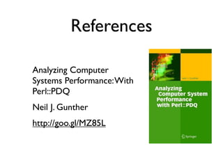 References

Analyzing Computer
Systems Performance: With
Perl::PDQ
Neil J. Gunther
http://goo.gl/MZ85L
 