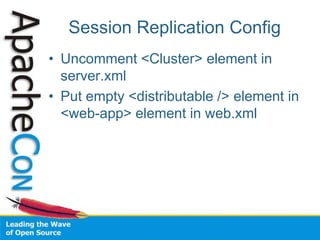Session Replication Config
• Uncomment <Cluster> element in
  server.xml
• Put empty <distributable /> element in
  <web-app> element in web.xml
 