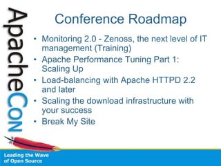 Conference Roadmap
• Monitoring 2.0 - Zenoss, the next level of IT
  management (Training)
• Apache Performance Tuning Part 1:
  Scaling Up
• Load-balancing with Apache HTTPD 2.2
  and later
• Scaling the download infrastructure with
  your success
• Break My Site
 