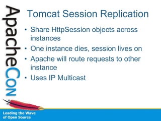 Tomcat Session Replication
• Share HttpSession objects across
instances
• One instance dies, session lives on
• Apache will route requests to other
instance
• Uses IP Multicast
 