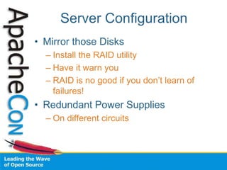 Server Configuration
• Mirror those Disks
– Install the RAID utility
– Have it warn you
– RAID is no good if you don’t learn of
failures!
• Redundant Power Supplies
– On different circuits
 