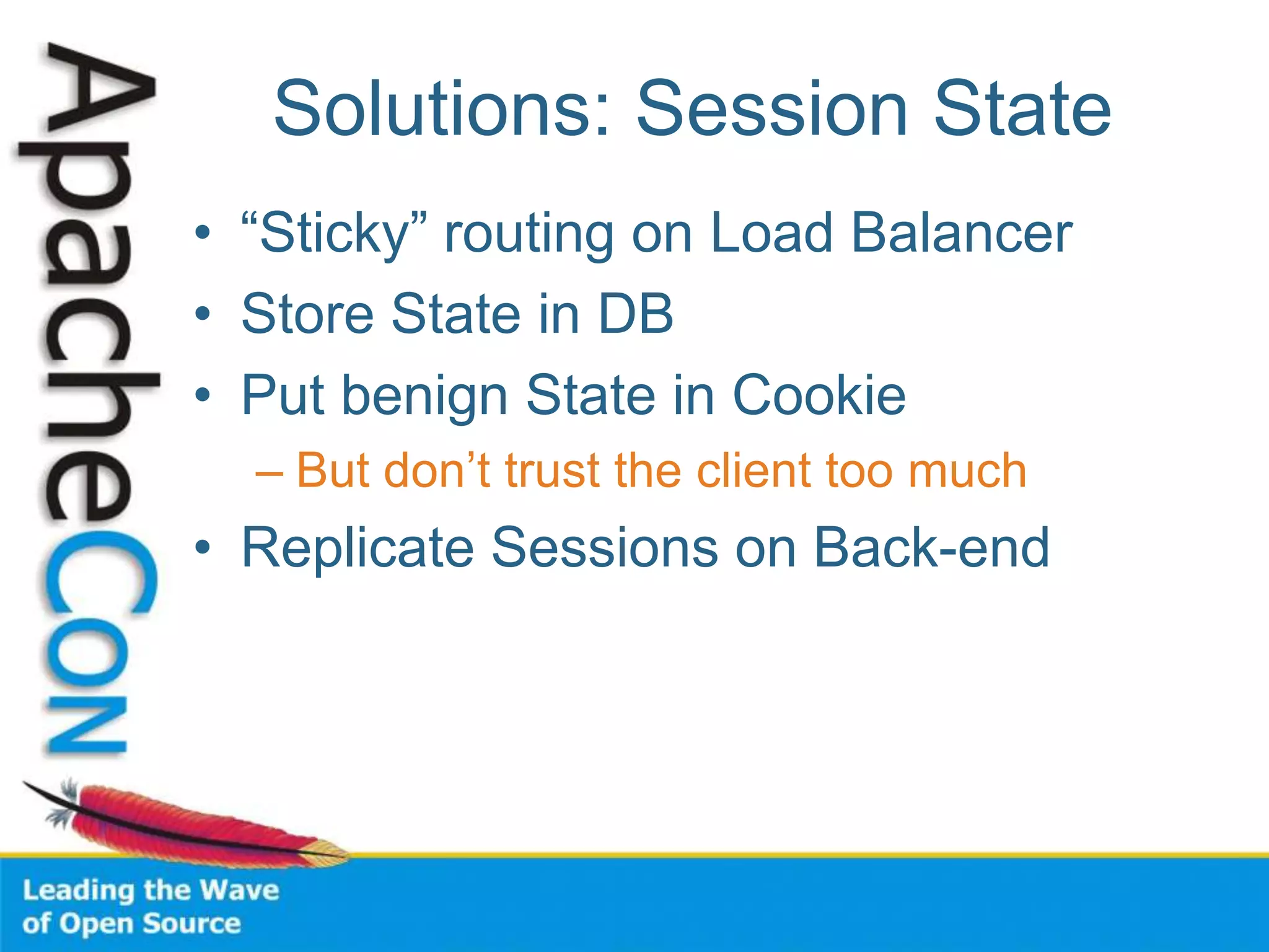 Solutions: Session State
• “Sticky” routing on Load Balancer
• Store State in DB
• Put benign State in Cookie
– But don’t trust the client too much
• Replicate Sessions on Back-end
 
