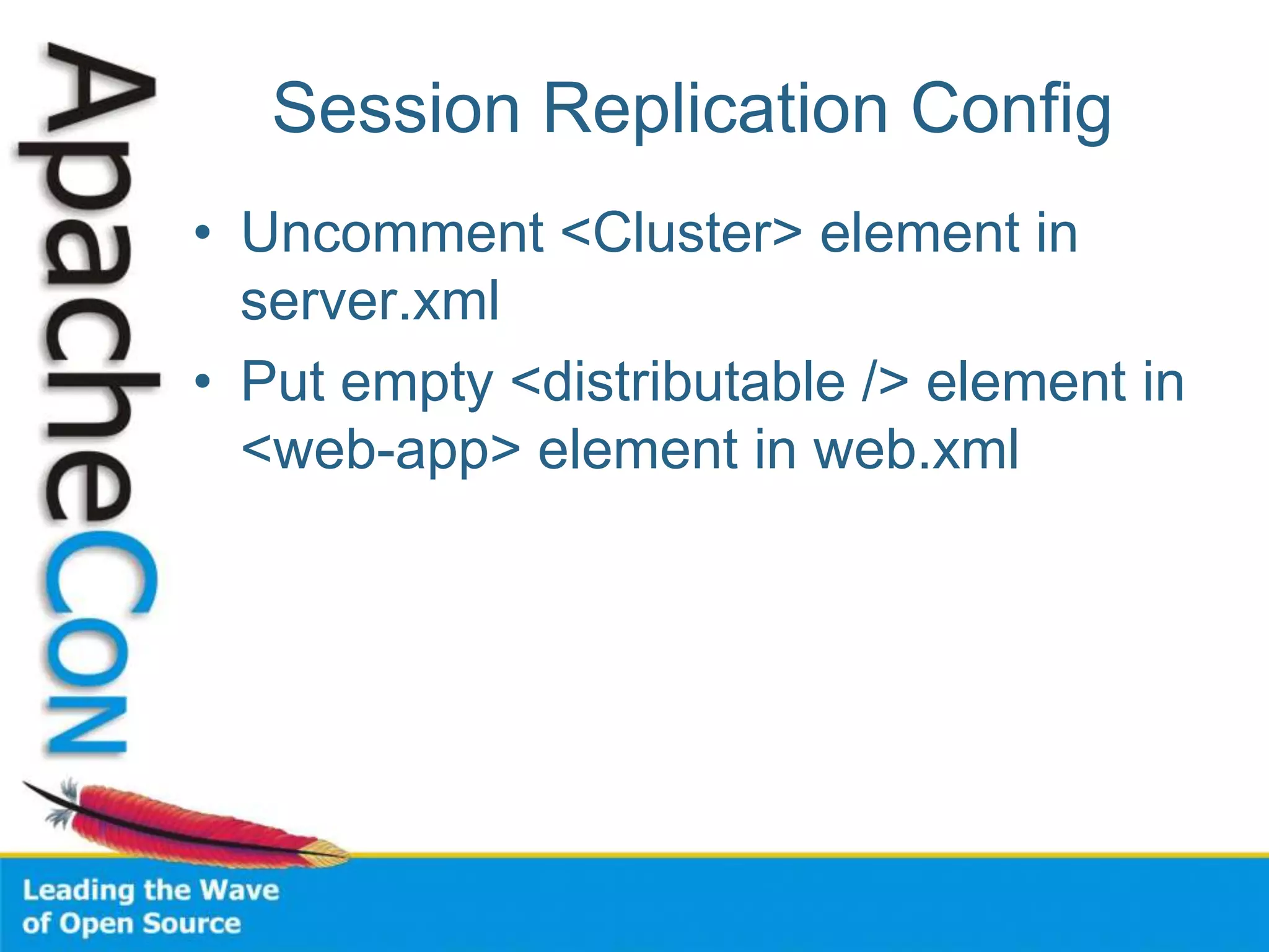 Session Replication Config
• Uncomment <Cluster> element in
server.xml
• Put empty <distributable /> element in
<web-app> element in web.xml
 
