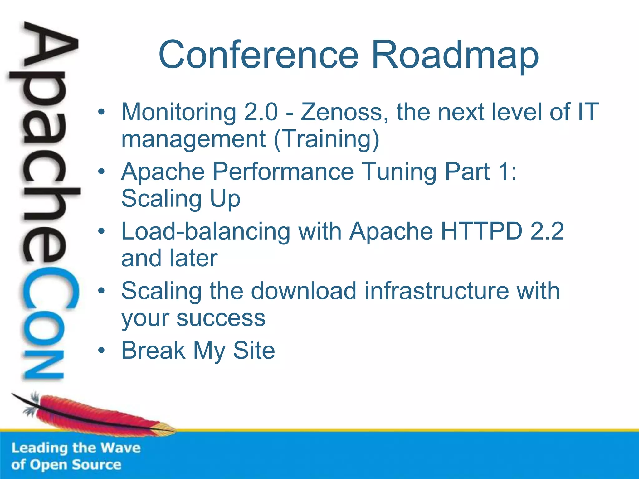 Conference Roadmap
• Monitoring 2.0 - Zenoss, the next level of IT
management (Training)
• Apache Performance Tuning Part 1:
Scaling Up
• Load-balancing with Apache HTTPD 2.2
and later
• Scaling the download infrastructure with
your success
• Break My Site
 