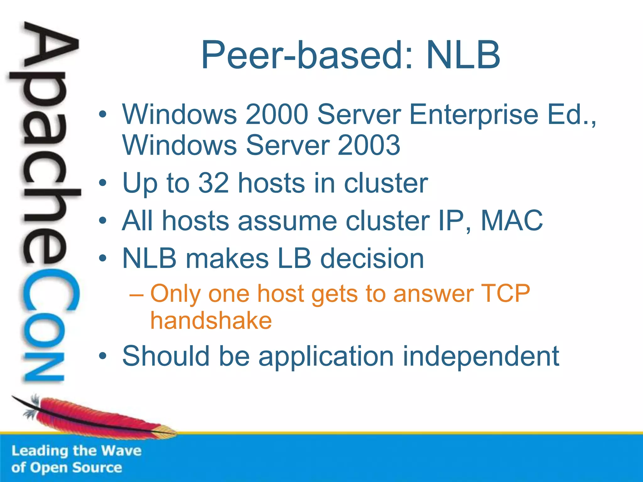 Peer-based: NLB
• Windows 2000 Server Enterprise Ed.,
Windows Server 2003
• Up to 32 hosts in cluster
• All hosts assume cluster IP, MAC
• NLB makes LB decision
– Only one host gets to answer TCP
handshake
• Should be application independent
 