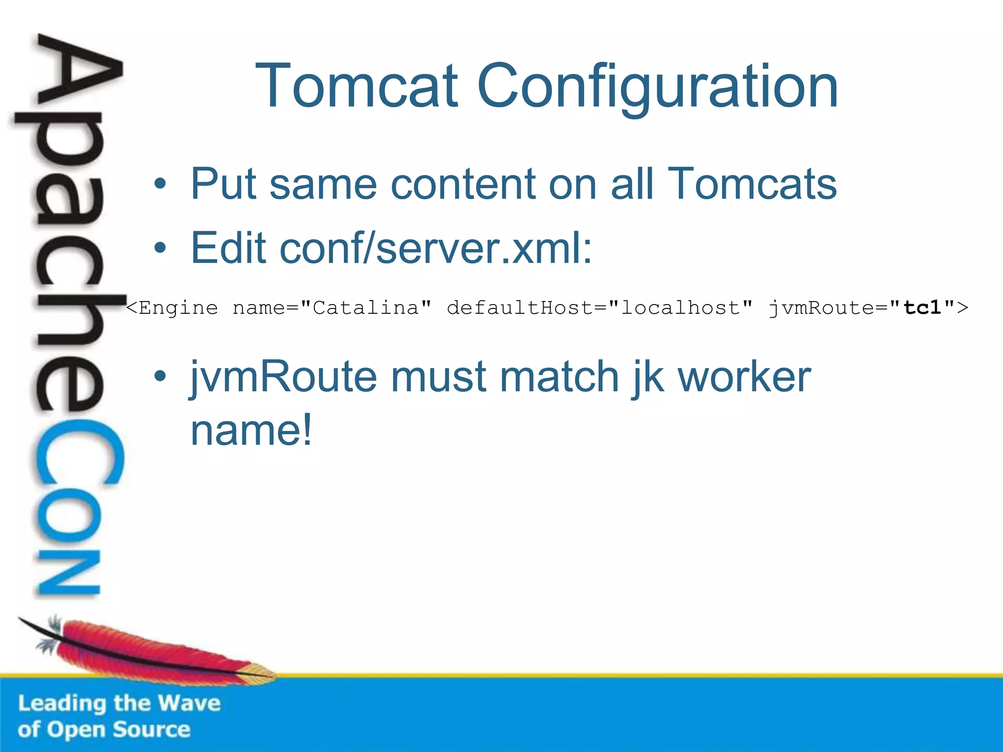 Tomcat Configuration
• Put same content on all Tomcats
• Edit conf/server.xml:
• jvmRoute must match jk worker
name!
<Engine name="Catalina" defaultHost="localhost" jvmRoute="tc1">
 