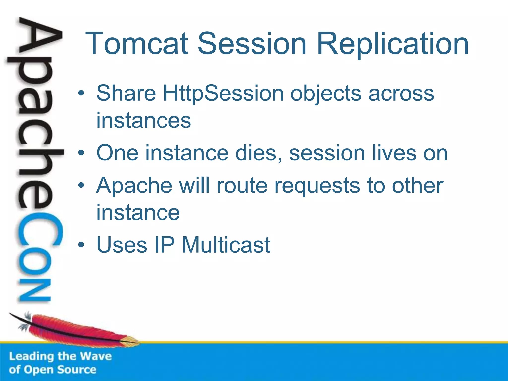 Tomcat Session Replication
• Share HttpSession objects across
instances
• One instance dies, session lives on
• Apache will route requests to other
instance
• Uses IP Multicast
 