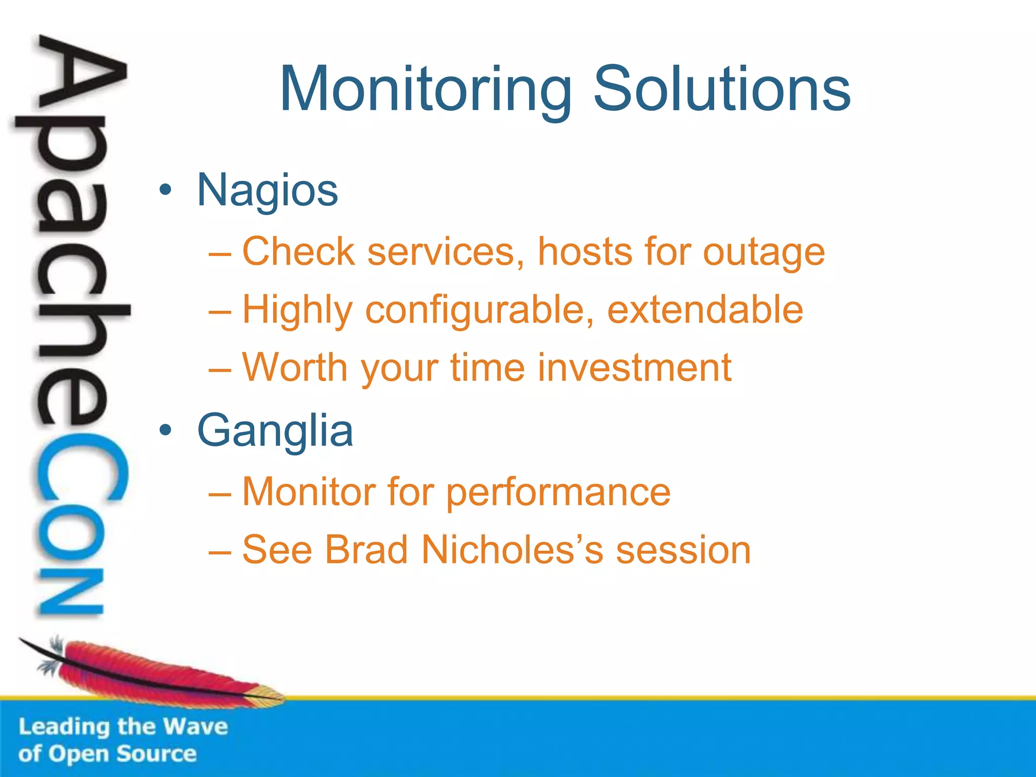 Monitoring Solutions
• Nagios
– Check services, hosts for outage
– Highly configurable, extendable
– Worth your time investment
• Ganglia
– Monitor for performance
– See Brad Nicholes’s session
 
