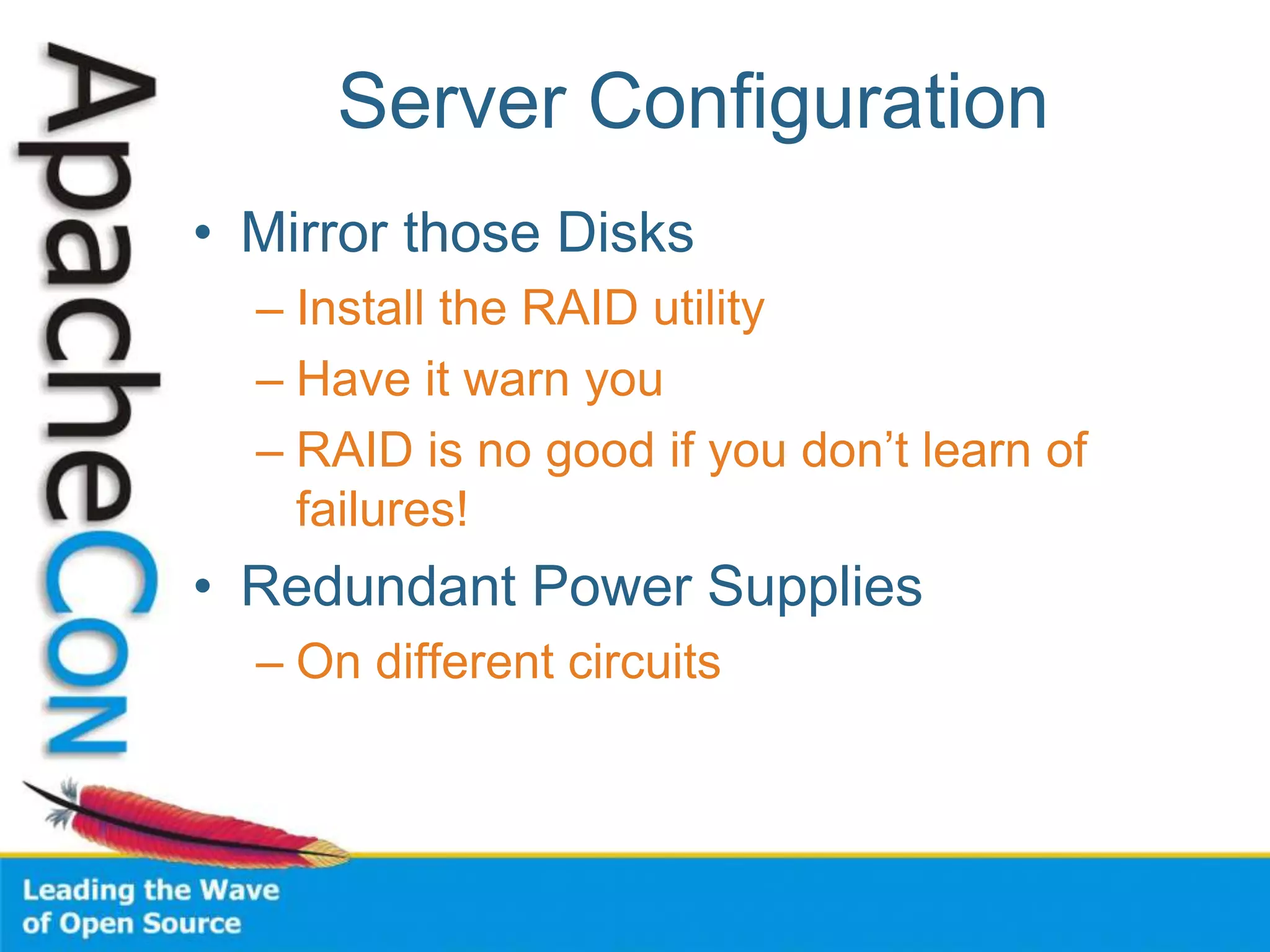 Server Configuration
• Mirror those Disks
– Install the RAID utility
– Have it warn you
– RAID is no good if you don’t learn of
failures!
• Redundant Power Supplies
– On different circuits
 