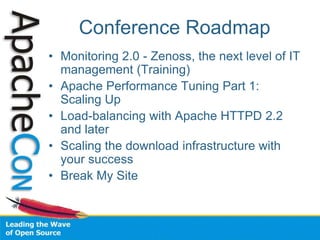 Conference Roadmap
• Monitoring 2.0 - Zenoss, the next level of IT
management (Training)
• Apache Performance Tuning Part 1:
Scaling Up
• Load-balancing with Apache HTTPD 2.2
and later
• Scaling the download infrastructure with
your success
• Break My Site
 