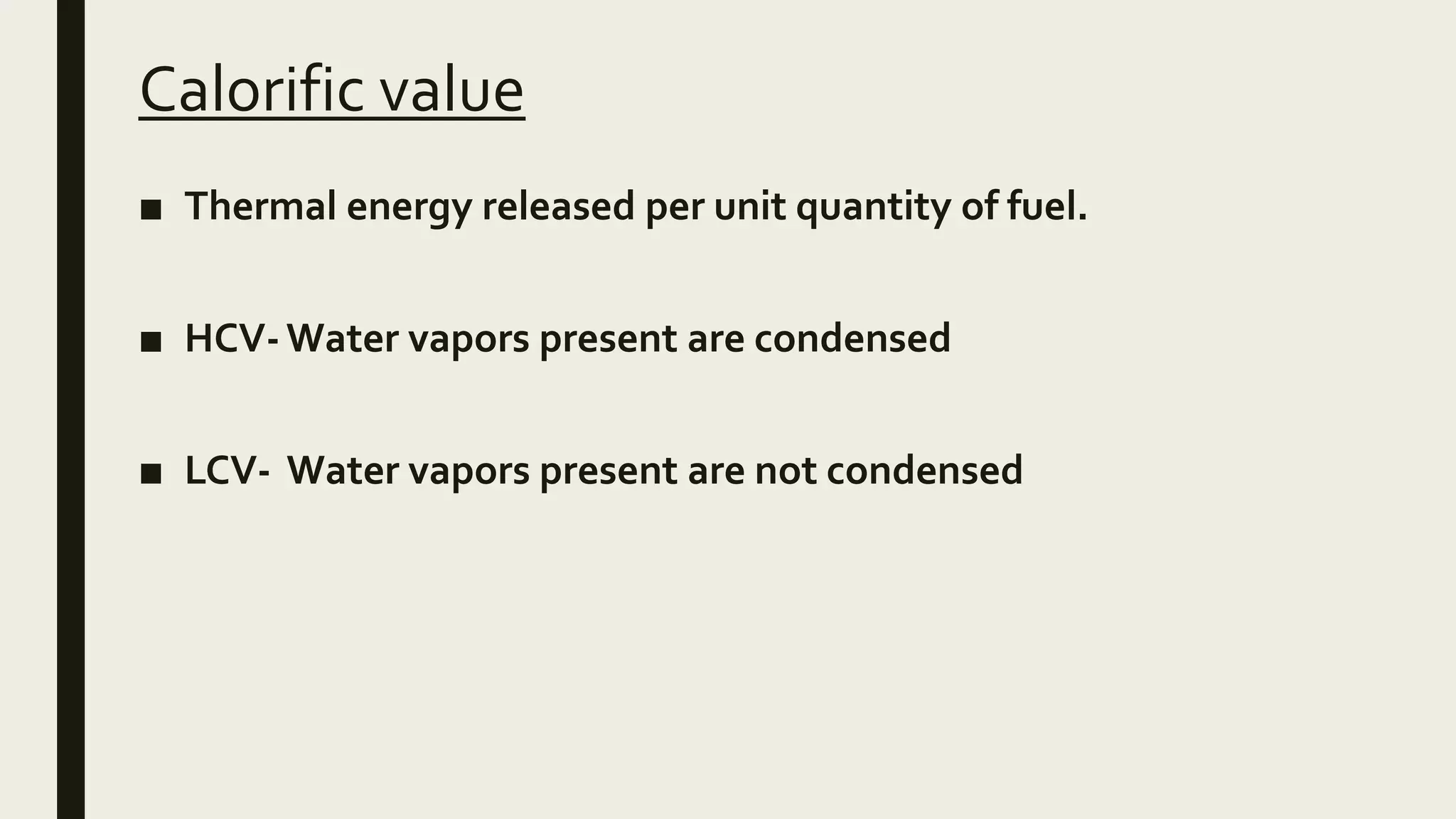 Calorific value
■ Thermal energy released per unit quantity of fuel.
■ HCV-Water vapors present are condensed
■ LCV- Water vapors present are not condensed
 