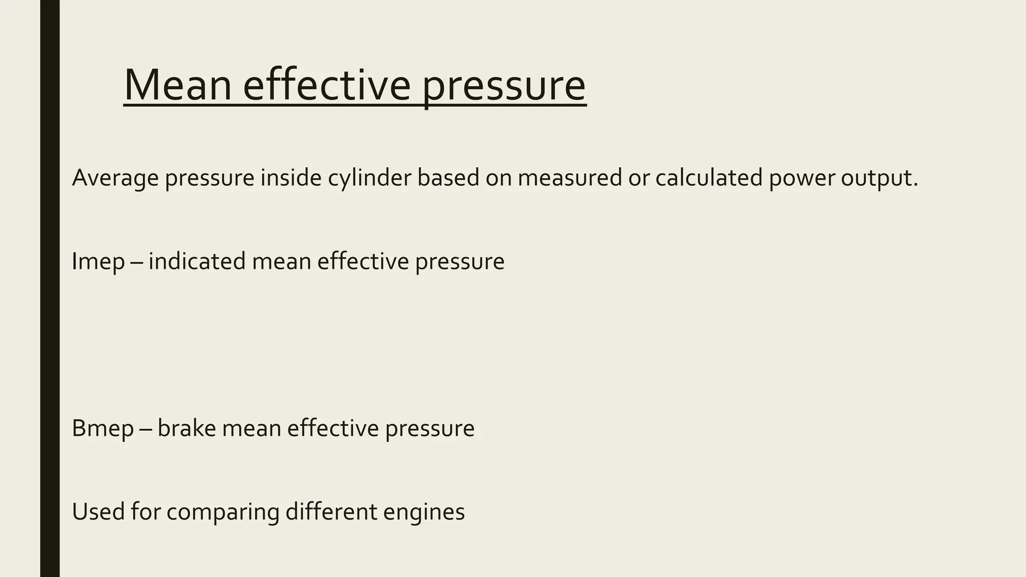 Mean effective pressure
■ Average pressure inside cylinder based on measured or calculated power output.
■ Imep – indicated mean effective pressure
■ Bmep – brake mean effective pressure
■ Used for comparing different engines
 
