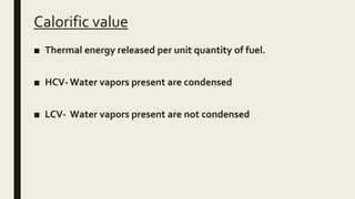 Calorific value
■ Thermal energy released per unit quantity of fuel.
■ HCV-Water vapors present are condensed
■ LCV- Water vapors present are not condensed
 