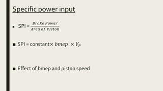 Specific power input
■ SPI =
𝐵𝑟𝑎𝑘𝑒 𝑃𝑜𝑤𝑒𝑟
𝐴𝑟𝑒𝑎 𝑜𝑓 𝑃𝐼𝑠𝑡𝑜𝑛
■ SPI = constant× 𝑏𝑚𝑒𝑝 × 𝑉𝑃
■ Effect of bmep and piston speed
 