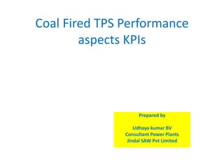 Coal Fired TPS Performance
aspects KPIs
Prepared by
Udhaya kumar BV
Consultant Power Plants
Jindal SAW Pvt Limited
 