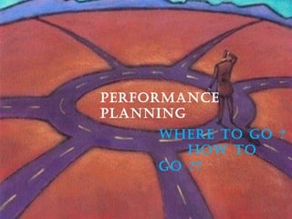 Performance
Planning
     WHere To go ?
        HoW To
     go ??
 