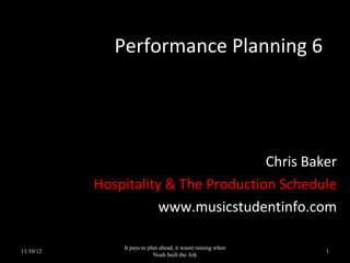 Performance Planning 6




                                      Chris Baker
           Hospitality & The Production Schedule
                      www.musicstudentinfo.com

               It pays to plan ahead, it wasnt raining when
11/10/12                                                      1
                            Noah built the Ark
 