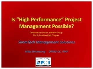 Is “High Performance” Project Management Possible? SimmTech Management Solutions Mike Simmering     OPM3-CC, PMP Government Sector Interest Group North Carolina PMI Chapter 
