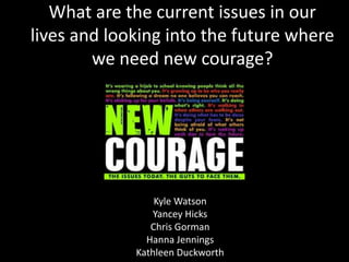 What are the current issues in our
lives and looking into the future where
        we need new courage?




                 Kyle Watson
                Yancey Hicks
                Chris Gorman
               Hanna Jennings
             Kathleen Duckworth
 