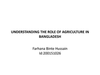 UNDERSTANDING THE ROLE OF AGRICULTURE IN
BANGLADESH
Farhana Binte Hussain
Id:200151026
 
