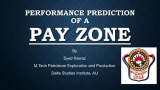 PERFORMANCE PREDICTION
OF A
PAY ZONE
By
Syed Nawaz
M.Tech Petroleum Exploration and Production
Delta Studies Institute, AU
 