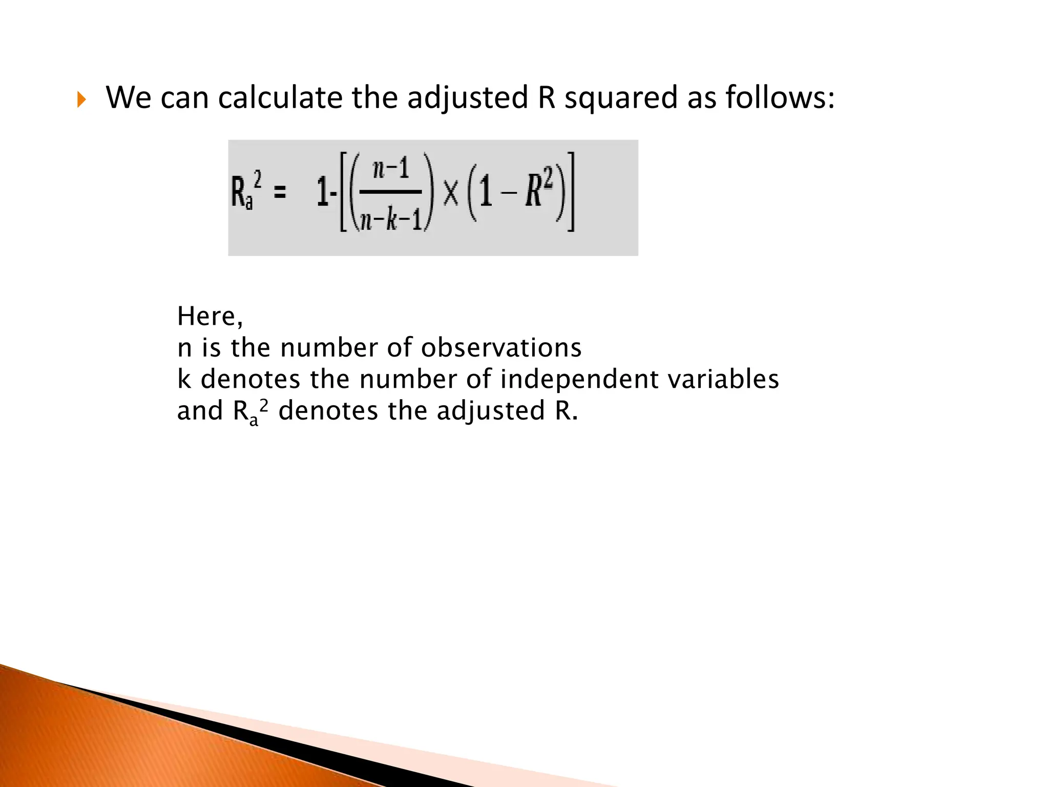  We can calculate the adjusted R squared as follows:
Here,
n is the number of observations
k denotes the number of independent variables
and Ra
2 denotes the adjusted R.
 