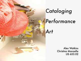 Cataloging
Performance
Art


            Alex Watkins
      Christina Manzella
              LIS 653.02
 