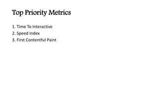 Top Priority Metrics
1. Time To Interactive
2. Speed Index
3. First Contentful Paint
 