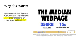 Why this matters
Experiences that ship down this
much JavaScript take more than
15+ seconds to load and get
interactive on mobile devices.
 