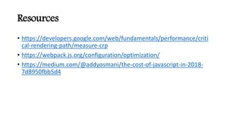 • https://developers.google.com/web/fundamentals/performance/criti
cal-rendering-path/measure-crp
• https://webpack.js.org/configuration/optimization/
• https://medium.com/@addyosmani/the-cost-of-javascript-in-2018-
7d8950fbb5d4
Resources
 