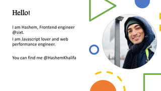 Hello!
I am Hashem, Frontend engineer
@sixt.
I am Javascript lover and web
performance engineer.
You can find me @HashemKhalifa
 