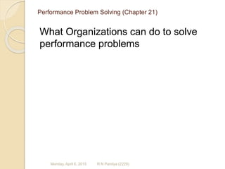 Performance Problem Solving (Chapter 21)
What Organizations can do to solve
performance problems
R N Pandya (2229)Monday, April 6, 2015
 