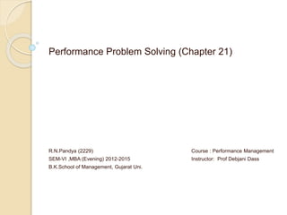 Performance Problem Solving (Chapter 21)
R.N.Pandya (2229) Course : Performance Management
SEM-VI ,MBA (Evening) 2012-2015 Instructor: Prof Debjani Dass
B.K.School of Management, Gujarat Uni.
 