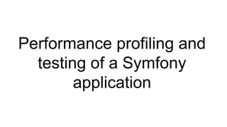 Performance profiling and
testing of a Symfony
application
 