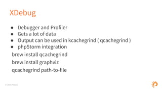 © 2015 Phase2
XDebug
● Debugger and Profiler
● Gets a lot of data
● Output can be used in kcachegrind ( qcachegrind )
● phpStorm integration
brew install qcachegrind
brew install graphviz
qcachegrind path-to-file
 