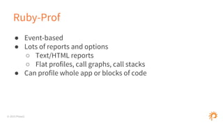 © 2015 Phase2
Ruby-Prof
● Event-based
● Lots of reports and options
○ Text/HTML reports
○ Flat profiles, call graphs, call stacks
● Can profile whole app or blocks of code
 