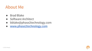 © 2015 Phase2
About Me
● Brad Blake
● Software Architect
● bblake@phase2technology.com
● www.phase2technology.com
 