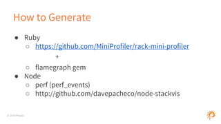 © 2015 Phase2
How to Generate
● Ruby
○ https://github.com/MiniProfiler/rack-mini-profiler
+
○ flamegraph gem
● Node
○ perf (perf_events)
○ http://github.com/davepacheco/node-stackvis
 