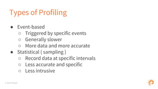 © 2015 Phase2
Types of Profiling
● Event-based
○ Triggered by specific events
○ Generally slower
○ More data and more accurate
● Statistical ( sampling )
○ Record data at specific intervals
○ Less accurate and specific
○ Less intrusive
 