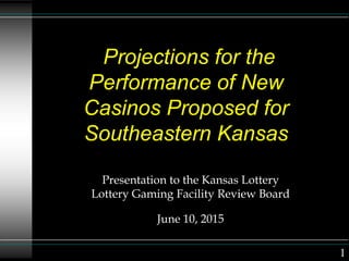 Projections for the
Performance of New
Casinos Proposed for
Southeastern Kansas
Presentation to the Kansas Lottery
Lottery Gaming Facility Review Board
June 10, 2015
1
 