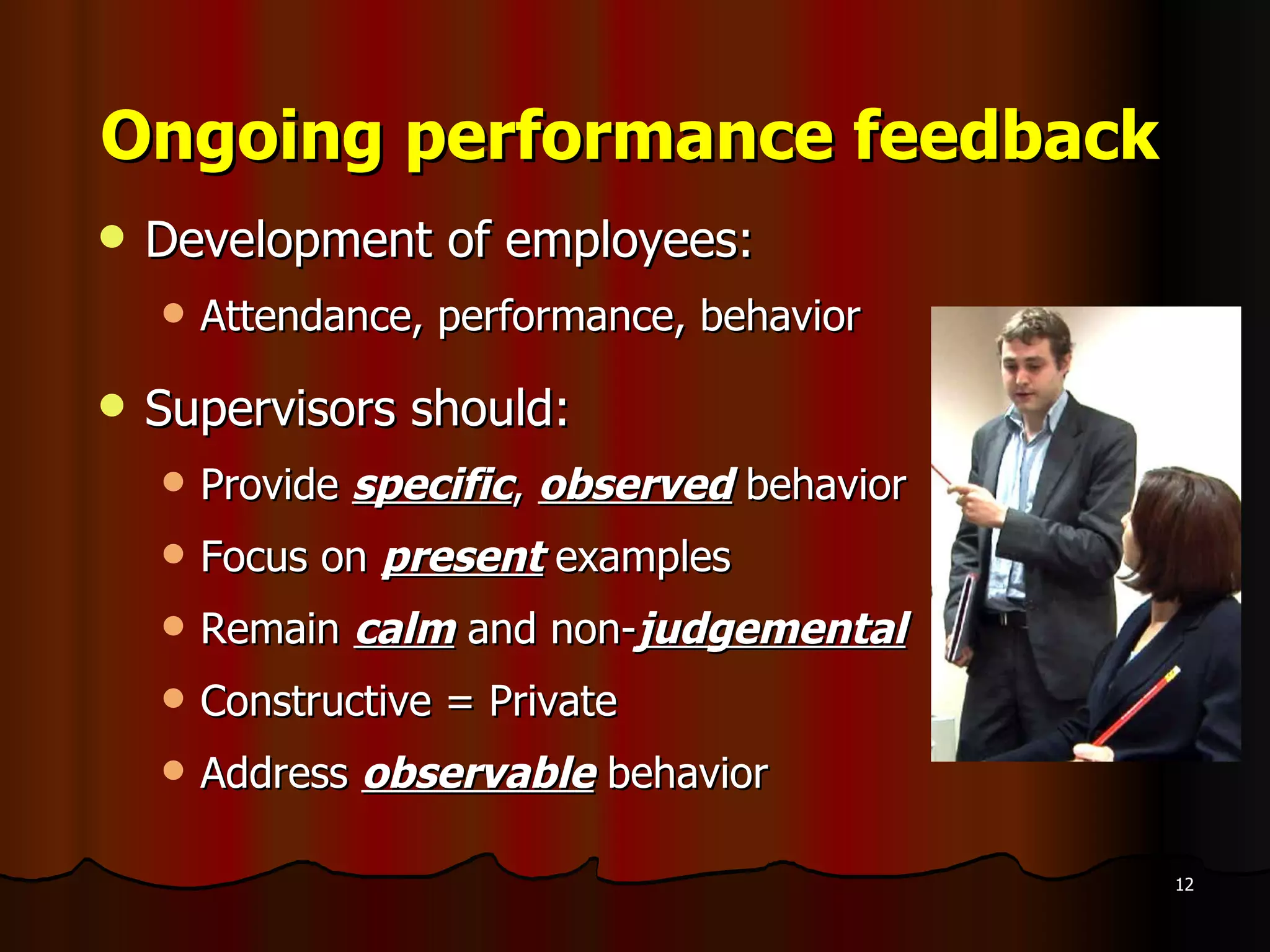 Ongoing performance feedback Development of employees: Attendance, performance, behavior Supervisors should: Provide  specific ,  observed  behavior Focus on  present   examples Remain  calm  and non- judgemental Constructive = Private Address  observable  behavior 