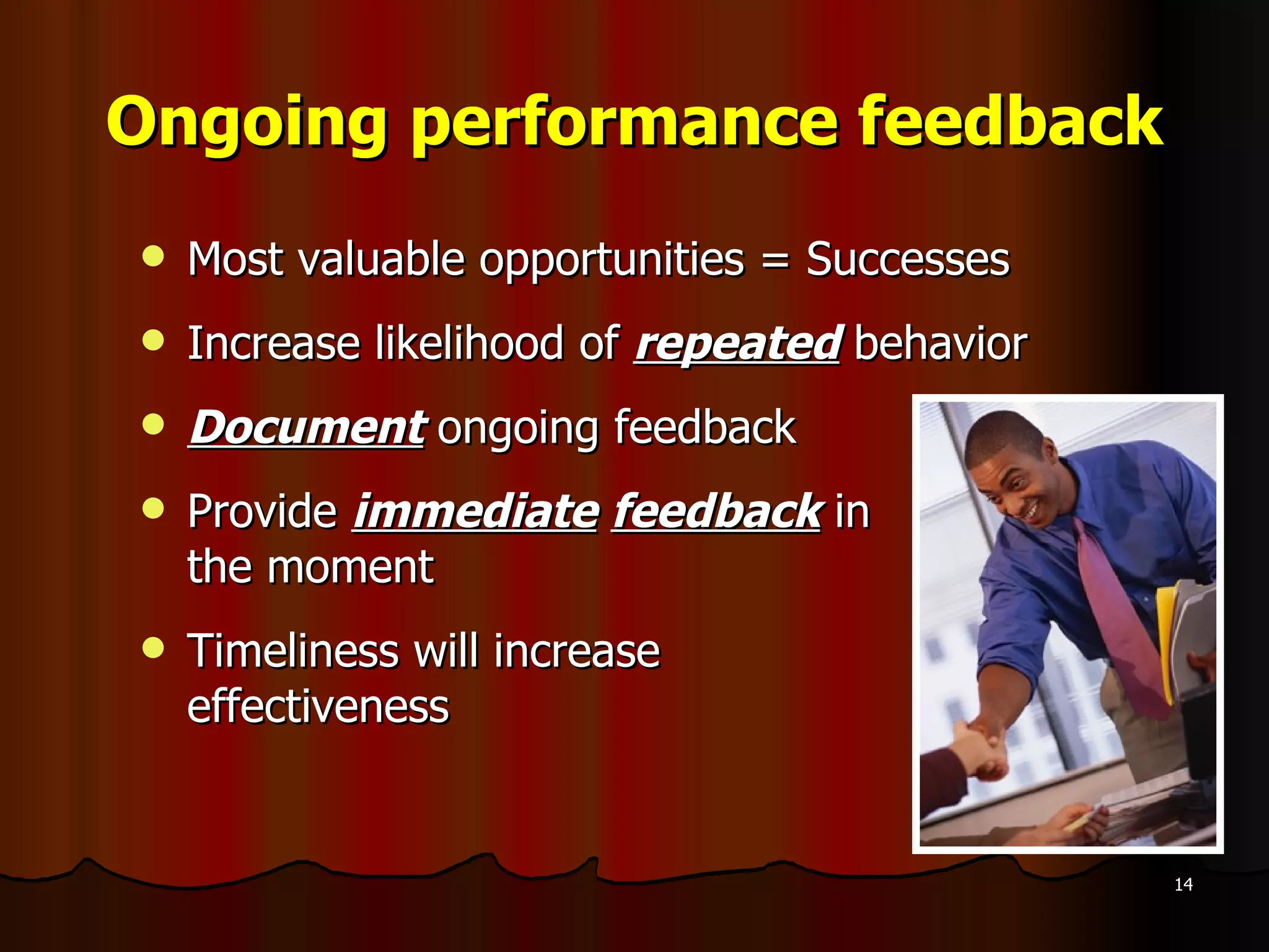 Ongoing performance feedback Most valuable opportunities = Successes Increase likelihood of  repeated  behavior Document  ongoing feedback Provide  immediate   feedback  in  the moment Timeliness will increase  effectiveness 