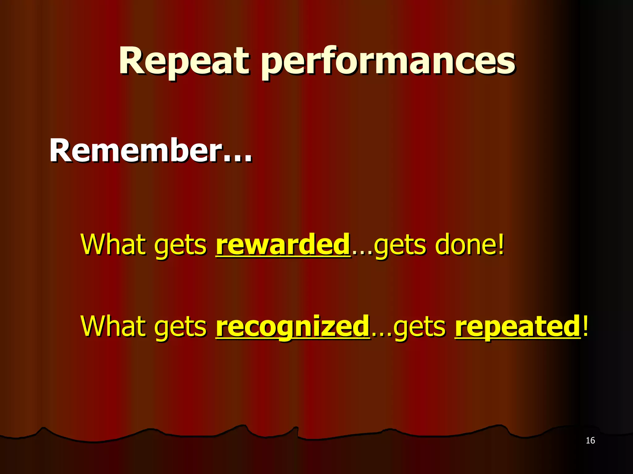 Repeat performances Remember… What gets  rewarded … gets done! What gets  recognized …gets  repeated ! 