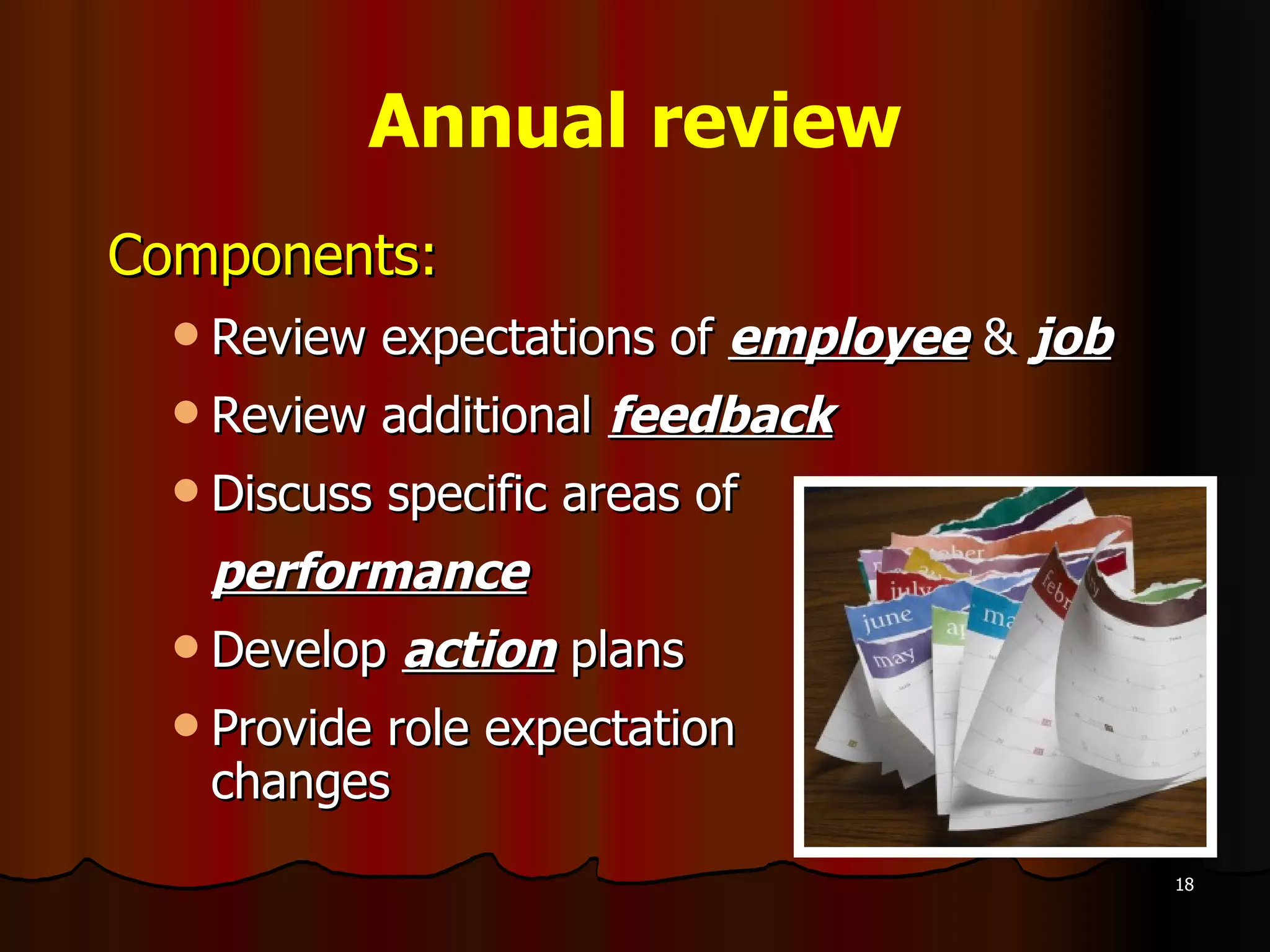 Annual review Components: Review expectations of  employee  &  job Review additional  feedback Discuss specific areas of  performance Develop  action  plans Provide role expectation  changes 